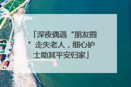 深夜偶遇“朋友圈”走失老人，细心护士助其平安归家