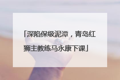深陷保级泥潭，青岛红狮主教练马永康下课