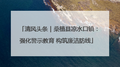 清风头条｜桑植县凉水口镇：强化警示教育 构筑廉洁防线