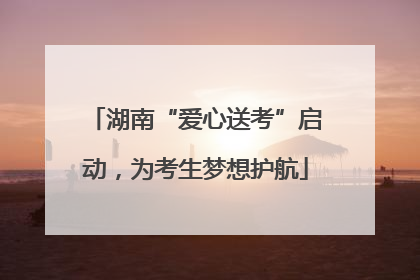 湖南“爱心送考”启动，为考生梦想护航