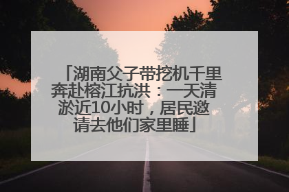 湖南父子带挖机千里奔赴榕江抗洪：一天清淤近10小时，居民邀请去他们家里睡