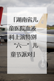 湖南省儿童医院血液科上演特别“六一”儿童节派对