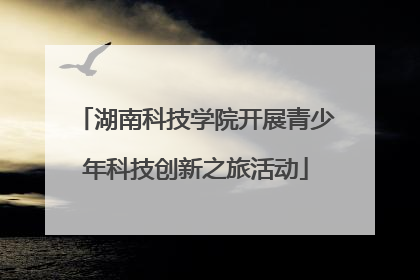 湖南科技学院开展青少年科技创新之旅活动