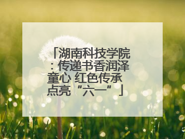 湖南科技学院：传递书香润泽童心 红色传承点亮“六一”