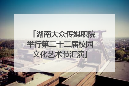 湖南大众传媒职院举行第二十二届校园文化艺术节汇演