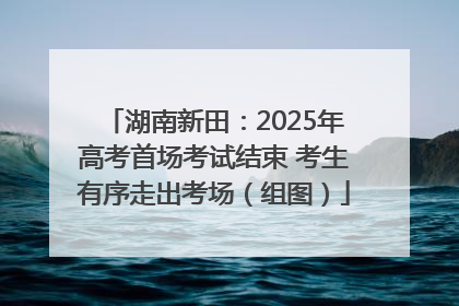 湖南新田：2025年高考首场考试结束 考生有序走出考场（组图）