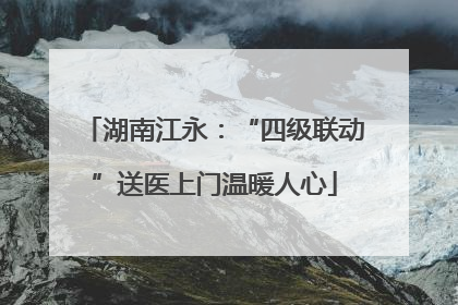 湖南江永：“四级联动”送医上门温暖人心