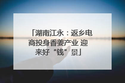 湖南江永：返乡电商投身香姜产业 迎来好“钱”景