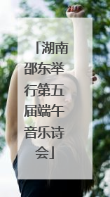 湖南邵东举行第五届端午音乐诗会