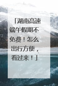 湖南高速端午假期不免费！怎么出行方便，看过来！