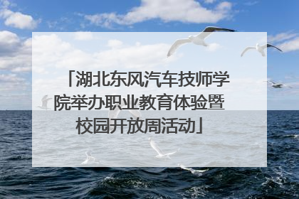 湖北东风汽车技师学院举办职业教育体验暨校园开放周活动