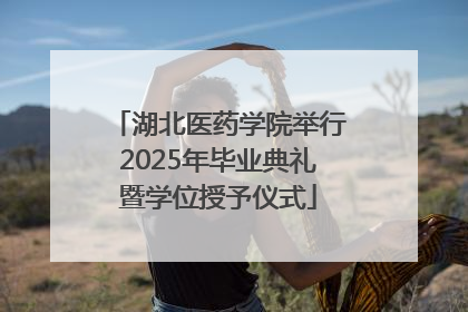 湖北医药学院举行2025年毕业典礼暨学位授予仪式