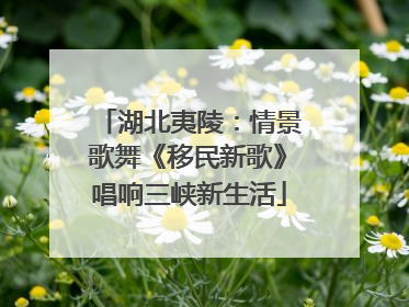 湖北夷陵：情景歌舞《移民新歌》唱响三峡新生活