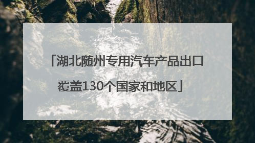 湖北随州专用汽车产品出口覆盖130个国家和地区