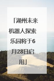 湖州未来机器人探索乐园将于6月28日启用
