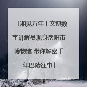 湘见万年丨文博数字讲解员现身岳阳市博物馆 带你解密千年巴陵往事