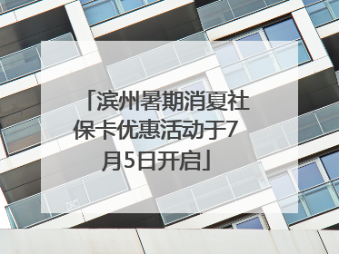 滨州暑期消夏社保卡优惠活动于7月5日开启