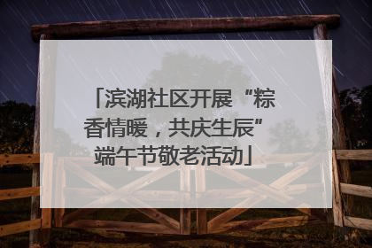 滨湖社区开展“粽香情暖，共庆生辰”端午节敬老活动
