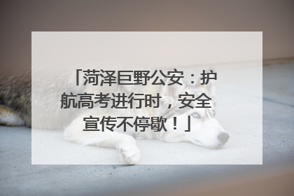 菏泽巨野公安：护航高考进行时，安全宣传不停歇！