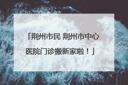荆州市民 荆州市中心医院门诊搬新家啦！