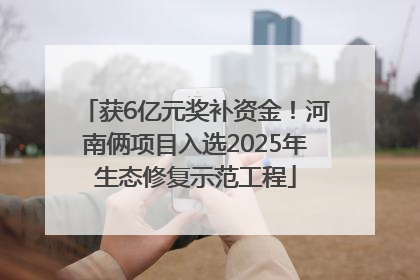 获6亿元奖补资金！河南俩项目入选2025年生态修复示范工程