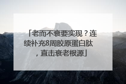 老而不衰要实现？连续补充8周胶原蛋白肽，直击衰老根源