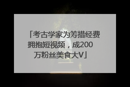 考古学家为筹措经费拥抱短视频，成200万粉丝美食大V