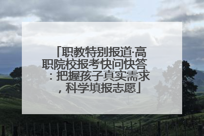 职教特别报道·高职院校报考快问快答：把握孩子真实需求，科学填报志愿