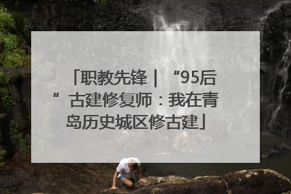 职教先锋｜“95后”古建修复师：我在青岛历史城区修古建