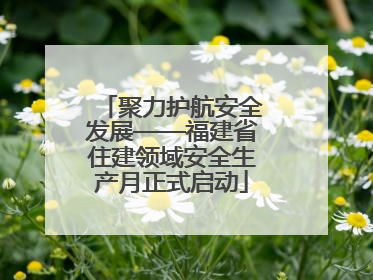 聚力护航安全发展——福建省住建领域安全生产月正式启动