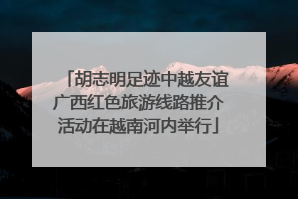 胡志明足迹中越友谊广西红色旅游线路推介活动在越南河内举行