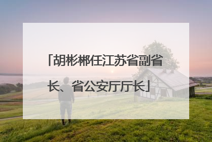 胡彬郴任江苏省副省长、省公安厅厅长