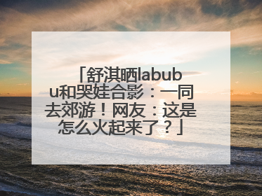舒淇晒labubu和哭娃合影：一同去郊游！网友：这是怎么火起来了？