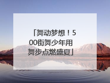 舞动梦想！500街舞少年用舞步点燃盛夏