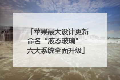 苹果最大设计更新命名“液态玻璃” 六大系统全面升级
