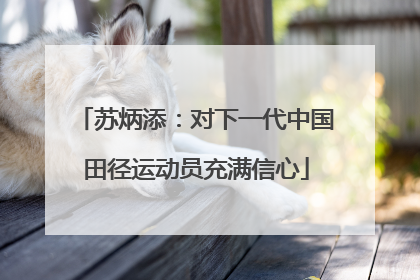 苏炳添：对下一代中国田径运动员充满信心