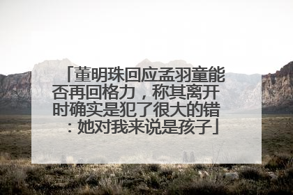 董明珠回应孟羽童能否再回格力，称其离开时确实是犯了很大的错：她对我来说是孩子