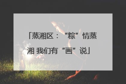 蒸湘区：“粽”情蒸湘 我们有“画”说