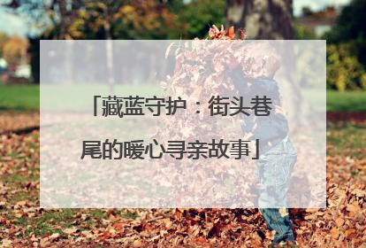 藏蓝守护：街头巷尾的暖心寻亲故事