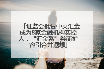 证监会批复中央汇金成为8家金融机构实控人，“汇金系”券商扩容引合并遐想