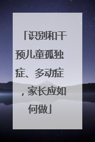 识别和干预儿童孤独症、多动症，家长应如何做