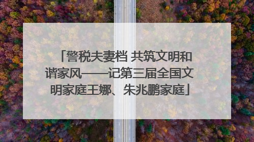 警税夫妻档 共筑文明和谐家风——记第三届全国文明家庭王娜、朱兆鹏家庭