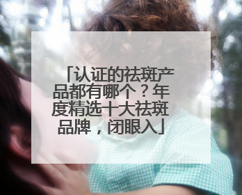 认证的祛斑产品都有哪个？年度精选十大祛斑品牌，闭眼入