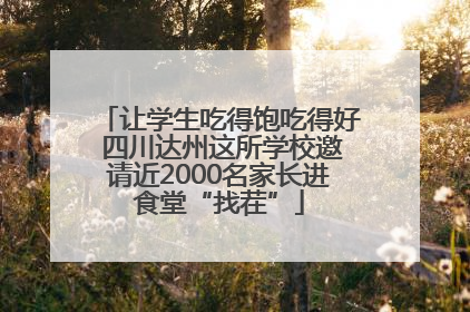 让学生吃得饱吃得好 四川达州这所学校邀请近2000名家长进食堂“找茬”