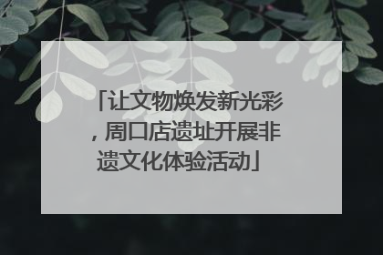 让文物焕发新光彩，周口店遗址开展非遗文化体验活动