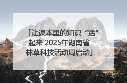 让课本里的知识“活”起来 2025年湖南省林草科技活动周启动