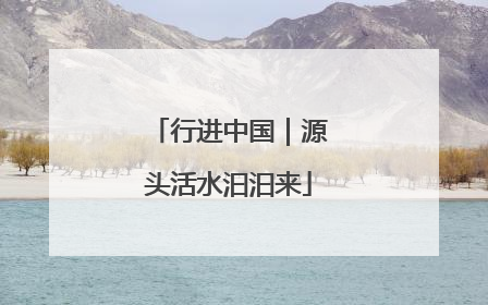 行进中国｜源头活水汩汩来