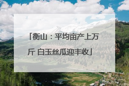 衡山：平均亩产上万斤 白玉丝瓜迎丰收