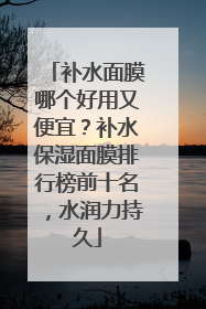 补水面膜哪个好用又便宜？补水保湿面膜排行榜前十名，水润力持久