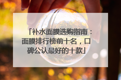 补水面膜选购指南：面膜排行榜前十名，口碑公认最好的十款